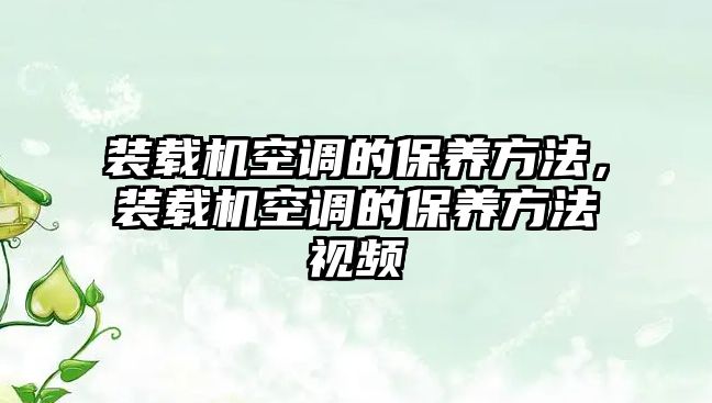 裝載機(jī)空調(diào)的保養(yǎng)方法，裝載機(jī)空調(diào)的保養(yǎng)方法視頻