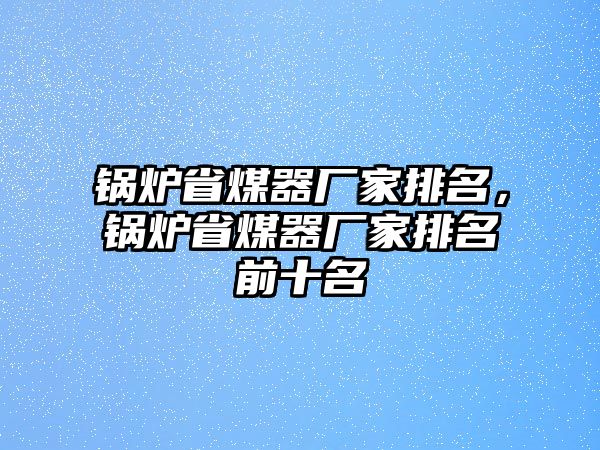 鍋爐省煤器廠家排名，鍋爐省煤器廠家排名前十名