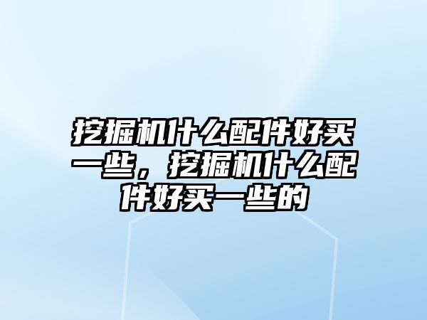 挖掘機(jī)什么配件好買一些，挖掘機(jī)什么配件好買一些的