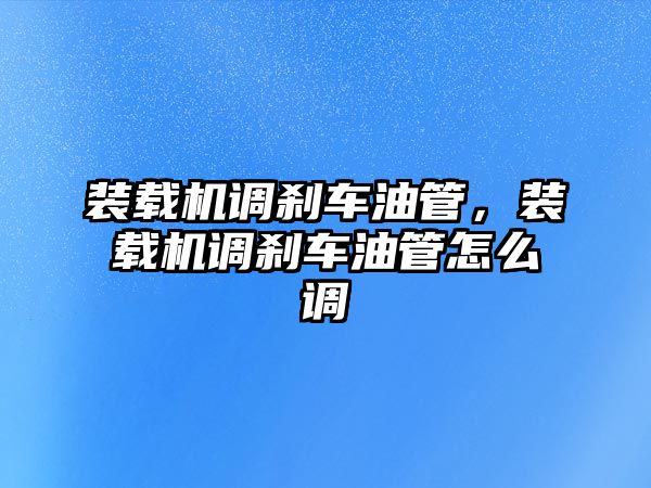 裝載機(jī)調(diào)剎車油管，裝載機(jī)調(diào)剎車油管怎么調(diào)