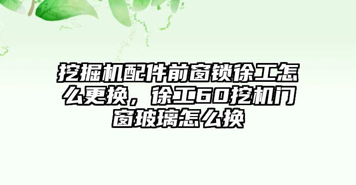 挖掘機配件前窗鎖徐工怎么更換，徐工60挖機門窗玻璃怎么換