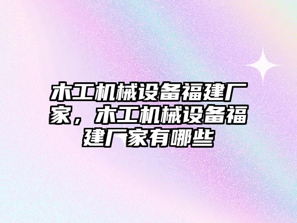 木工機(jī)械設(shè)備福建廠家，木工機(jī)械設(shè)備福建廠家有哪些