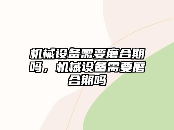 機械設(shè)備需要磨合期嗎，機械設(shè)備需要磨合期嗎