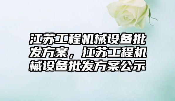 江蘇工程機械設(shè)備批發(fā)方案，江蘇工程機械設(shè)備批發(fā)方案公示