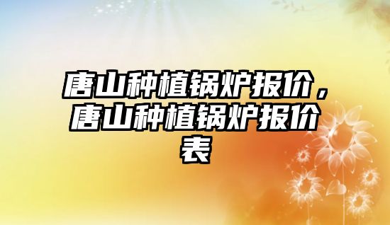 唐山種植鍋爐報(bào)價(jià)，唐山種植鍋爐報(bào)價(jià)表