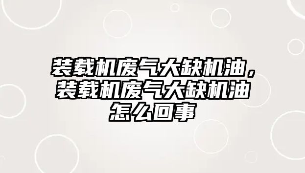 裝載機(jī)廢氣大缺機(jī)油，裝載機(jī)廢氣大缺機(jī)油怎么回事