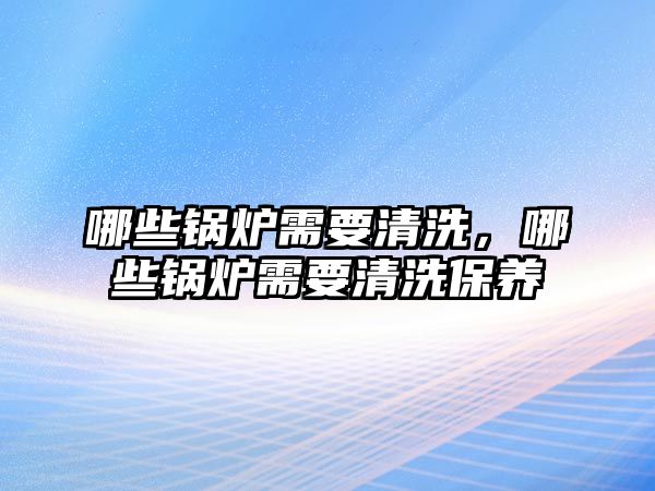 哪些鍋爐需要清洗，哪些鍋爐需要清洗保養(yǎng)