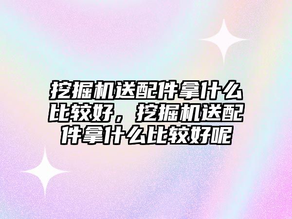 挖掘機送配件拿什么比較好，挖掘機送配件拿什么比較好呢