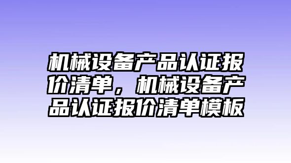 機械設(shè)備產(chǎn)品認(rèn)證報價清單，機械設(shè)備產(chǎn)品認(rèn)證報價清單模板