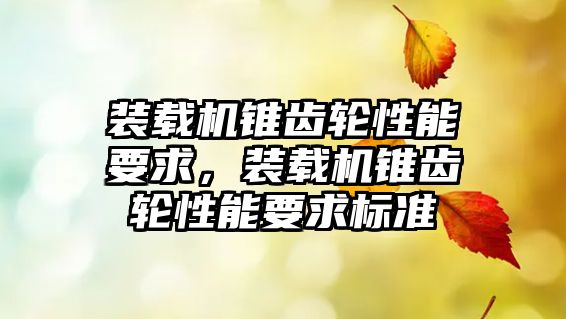裝載機(jī)錐齒輪性能要求，裝載機(jī)錐齒輪性能要求標(biāo)準(zhǔn)