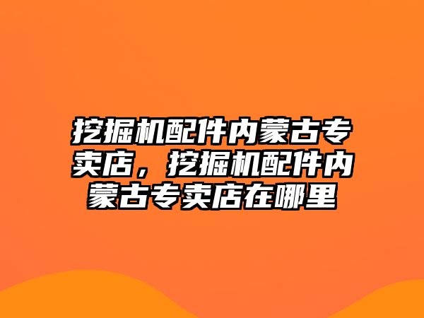 挖掘機配件內(nèi)蒙古專賣店，挖掘機配件內(nèi)蒙古專賣店在哪里