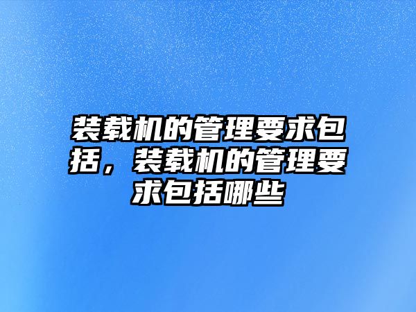 裝載機(jī)的管理要求包括，裝載機(jī)的管理要求包括哪些