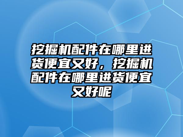 挖掘機(jī)配件在哪里進(jìn)貨便宜又好，挖掘機(jī)配件在哪里進(jìn)貨便宜又好呢