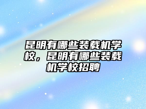 昆明有哪些裝載機(jī)學(xué)校，昆明有哪些裝載機(jī)學(xué)校招聘