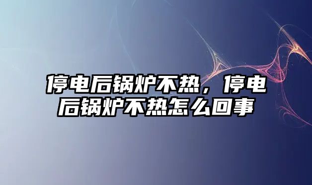 停電后鍋爐不熱，停電后鍋爐不熱怎么回事