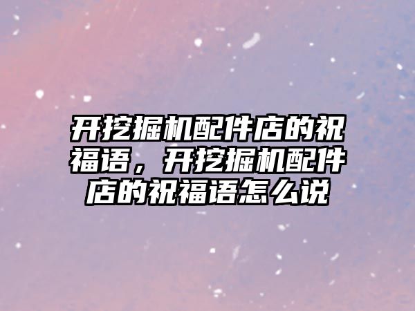 開挖掘機(jī)配件店的祝福語，開挖掘機(jī)配件店的祝福語怎么說