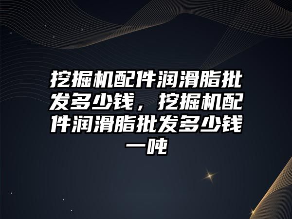 挖掘機配件潤滑脂批發(fā)多少錢，挖掘機配件潤滑脂批發(fā)多少錢一噸