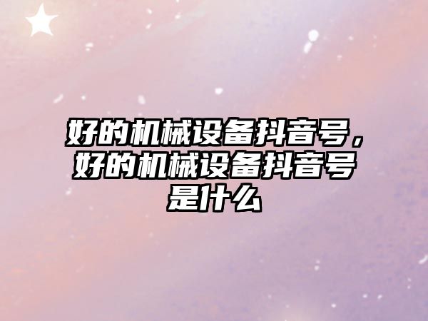 好的機(jī)械設(shè)備抖音號(hào),好的機(jī)械設(shè)備抖音號(hào)是什么