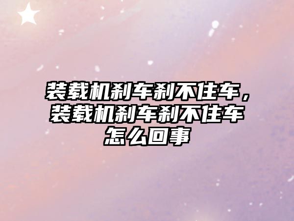 裝載機剎車剎不住車，裝載機剎車剎不住車怎么回事