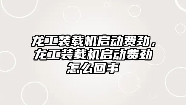 龍工裝載機(jī)啟動費(fèi)勁，龍工裝載機(jī)啟動費(fèi)勁怎么回事
