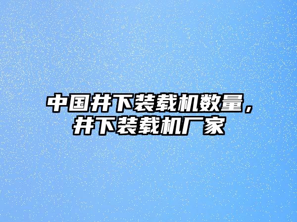 中國(guó)井下裝載機(jī)數(shù)量，井下裝載機(jī)廠(chǎng)家