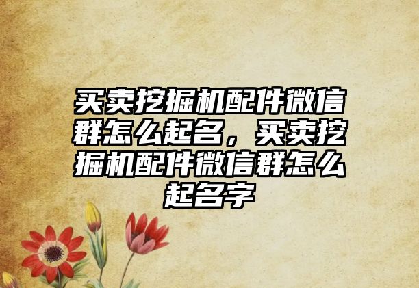 買賣挖掘機(jī)配件微信群怎么起名，買賣挖掘機(jī)配件微信群怎么起名字