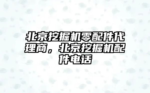 北京挖掘機零配件代理商，北京挖掘機配件電話