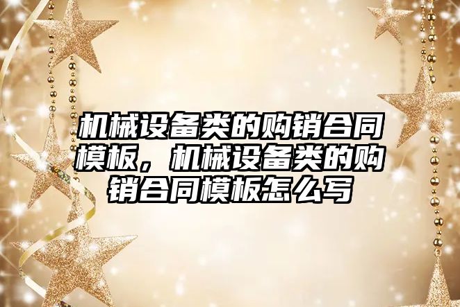機(jī)械設(shè)備類的購(gòu)銷合同模板，機(jī)械設(shè)備類的購(gòu)銷合同模板怎么寫