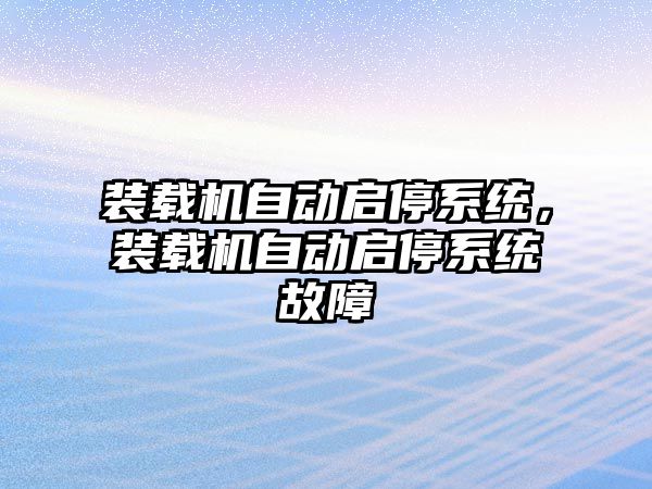裝載機自動啟停系統(tǒng)，裝載機自動啟停系統(tǒng)故障