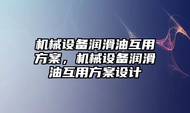 機(jī)械設(shè)備潤滑油互用方案，機(jī)械設(shè)備潤滑油互用方案設(shè)計(jì)