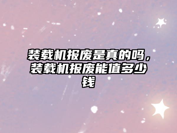 裝載機報廢是真的嗎，裝載機報廢能值多少錢