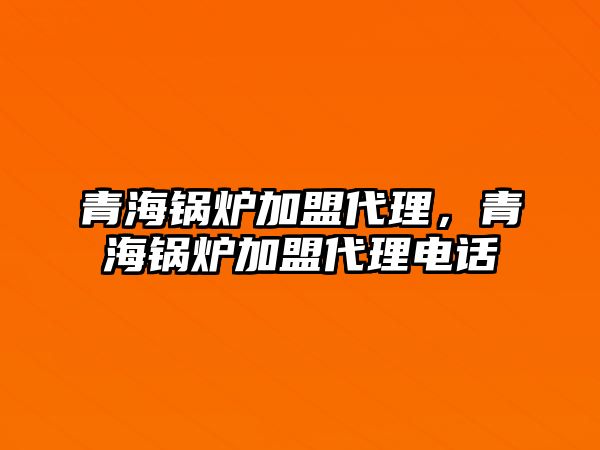 青海鍋爐加盟代理，青海鍋爐加盟代理電話