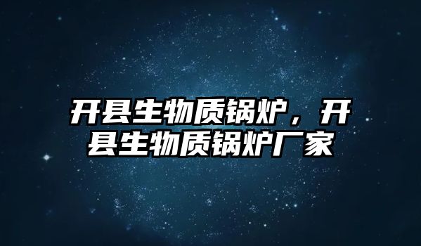 開縣生物質(zhì)鍋爐，開縣生物質(zhì)鍋爐廠家