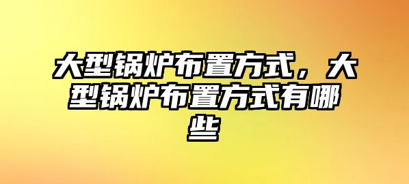 大型鍋爐布置方式，大型鍋爐布置方式有哪些
