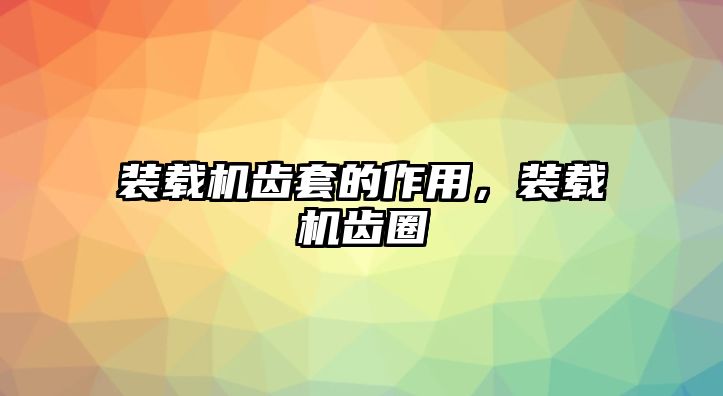 裝載機齒套的作用，裝載機齒圈