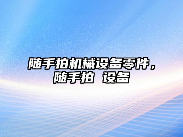 隨手拍機(jī)械設(shè)備零件，隨手拍 設(shè)備