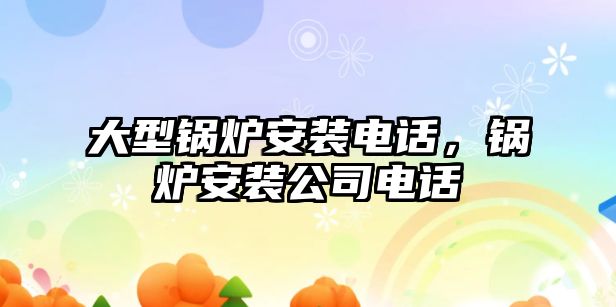 大型鍋爐安裝電話，鍋爐安裝公司電話