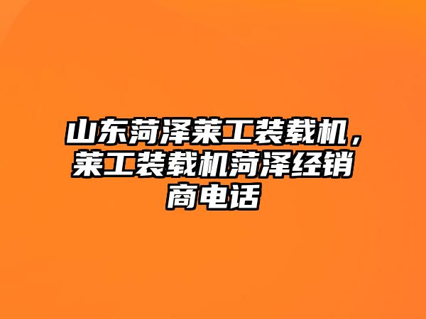 山東菏澤萊工裝載機(jī)，萊工裝載機(jī)菏澤經(jīng)銷(xiāo)商電話