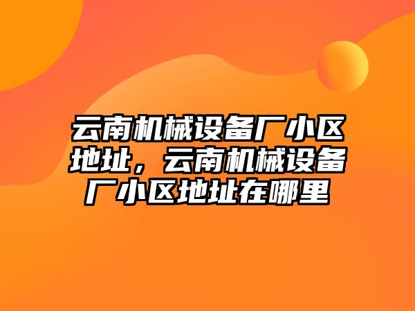云南機械設備廠小區(qū)地址，云南機械設備廠小區(qū)地址在哪里