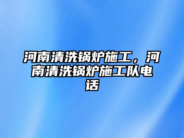 河南清洗鍋爐施工，河南清洗鍋爐施工隊電話