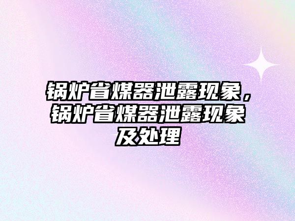 鍋爐省煤器泄露現(xiàn)象，鍋爐省煤器泄露現(xiàn)象及處理