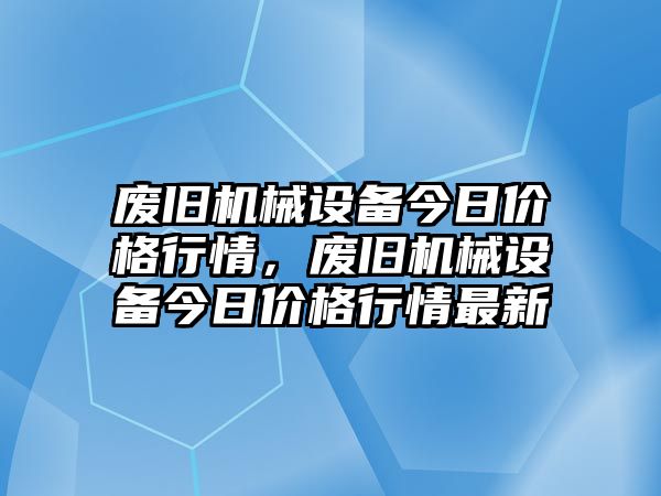 廢舊機(jī)械設(shè)備今日價格行情，廢舊機(jī)械設(shè)備今日價格行情最新