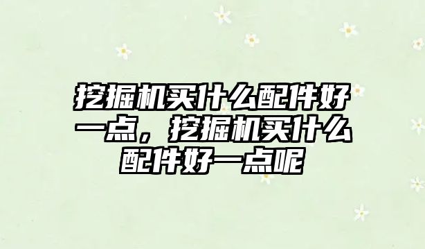 挖掘機買什么配件好一點，挖掘機買什么配件好一點呢