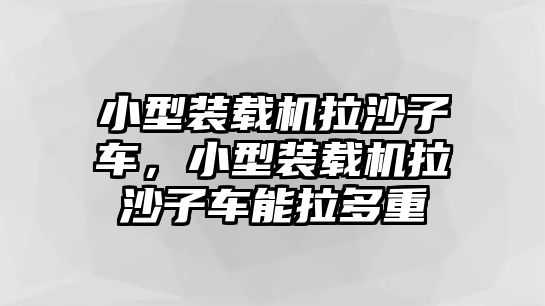 小型裝載機拉沙子車，小型裝載機拉沙子車能拉多重