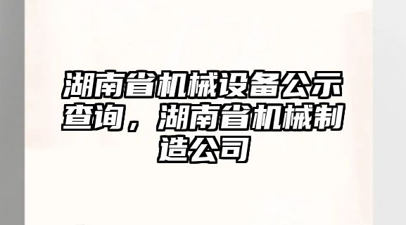湖南省機械設(shè)備公示查詢，湖南省機械制造公司