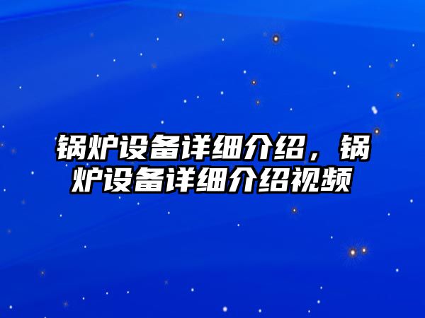 鍋爐設(shè)備詳細(xì)介紹，鍋爐設(shè)備詳細(xì)介紹視頻