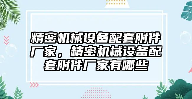 精密機(jī)械設(shè)備配套附件廠家，精密機(jī)械設(shè)備配套附件廠家有哪些