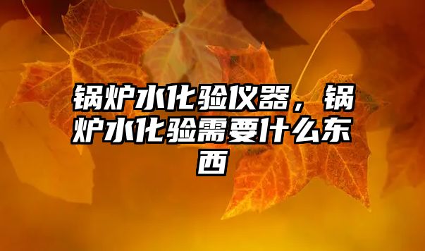 鍋爐水化驗(yàn)儀器，鍋爐水化驗(yàn)需要什么東西