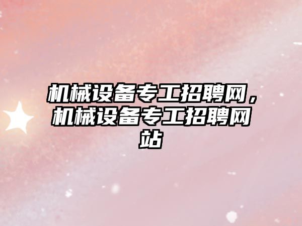 機(jī)械設(shè)備專工招聘網(wǎng)，機(jī)械設(shè)備專工招聘網(wǎng)站