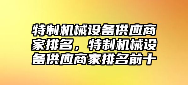 特制機(jī)械設(shè)備供應(yīng)商家排名，特制機(jī)械設(shè)備供應(yīng)商家排名前十